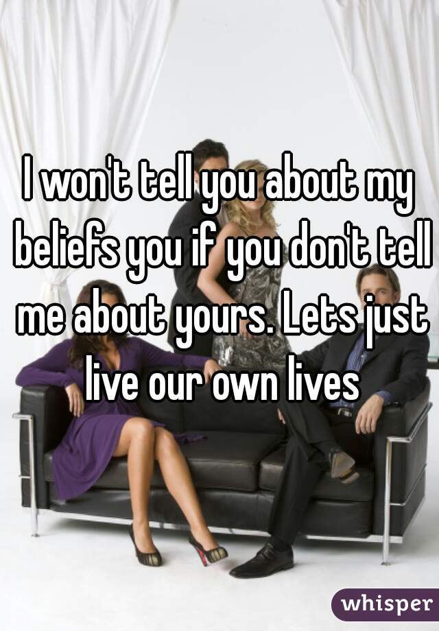 I won't tell you about my beliefs you if you don't tell me about yours. Lets just live our own lives