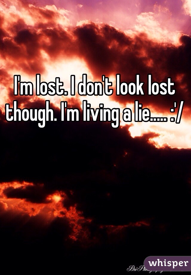 I'm lost. I don't look lost though. I'm living a lie..... :'/