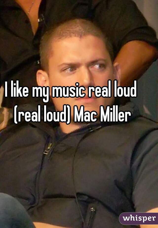 I like my music real loud (real loud) Mac Miller