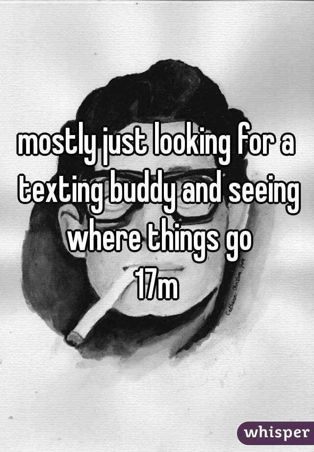 mostly just looking for a texting buddy and seeing where things go

17m