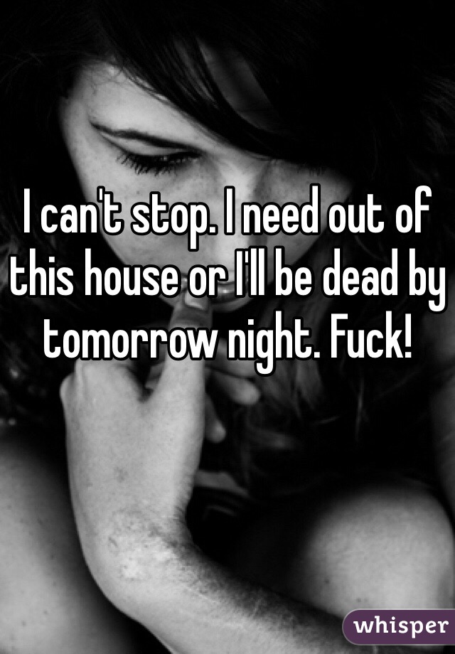 I can't stop. I need out of this house or I'll be dead by tomorrow night. Fuck! 