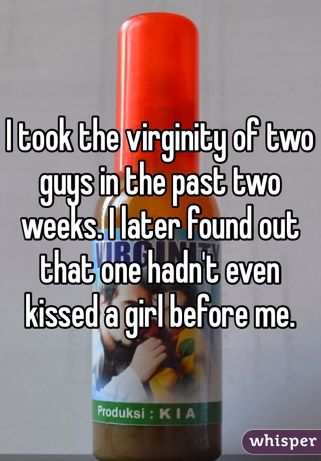 I took the virginity of two guys in the past two weeks. I later found out that one hadn't even kissed a girl before me. 