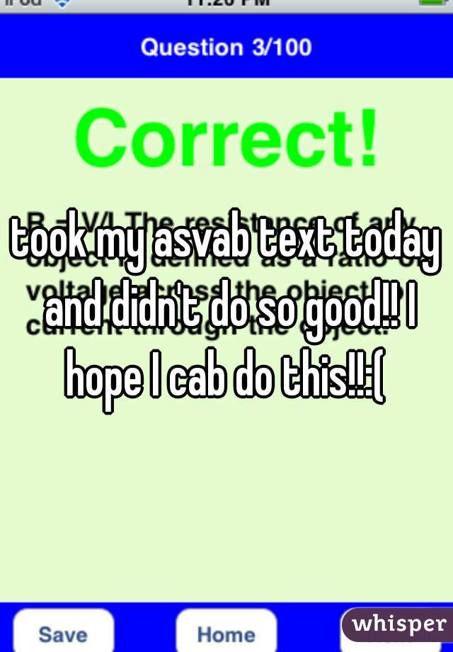 took my asvab text today and didn't do so good!! I hope I cab do this!!:( 