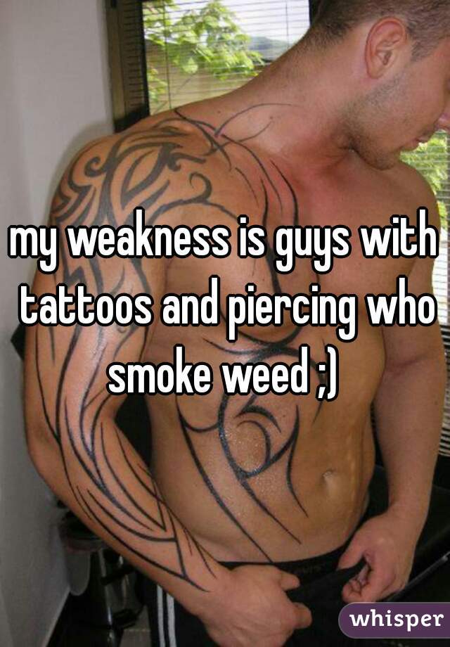 my weakness is guys with tattoos and piercing who smoke weed ;) 