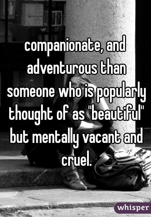 companionate, and adventurous than someone who is popularly thought of as "beautiful" but mentally vacant and cruel.