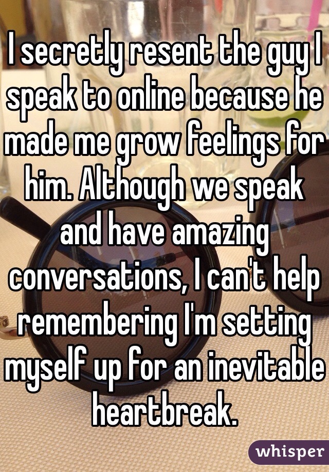 I secretly resent the guy I speak to online because he made me grow feelings for him. Although we speak and have amazing conversations, I can't help remembering I'm setting myself up for an inevitable heartbreak.