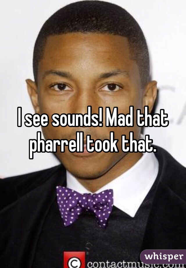 I see sounds! Mad that pharrell took that. 