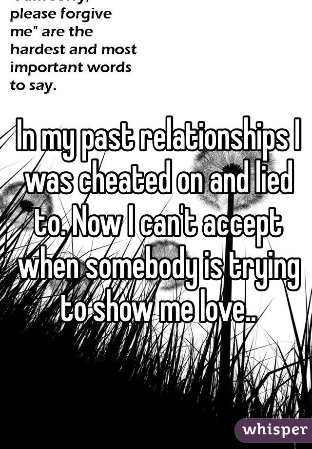 In my past relationships I was cheated on and lied to. Now I can't accept when somebody is trying to show me love..