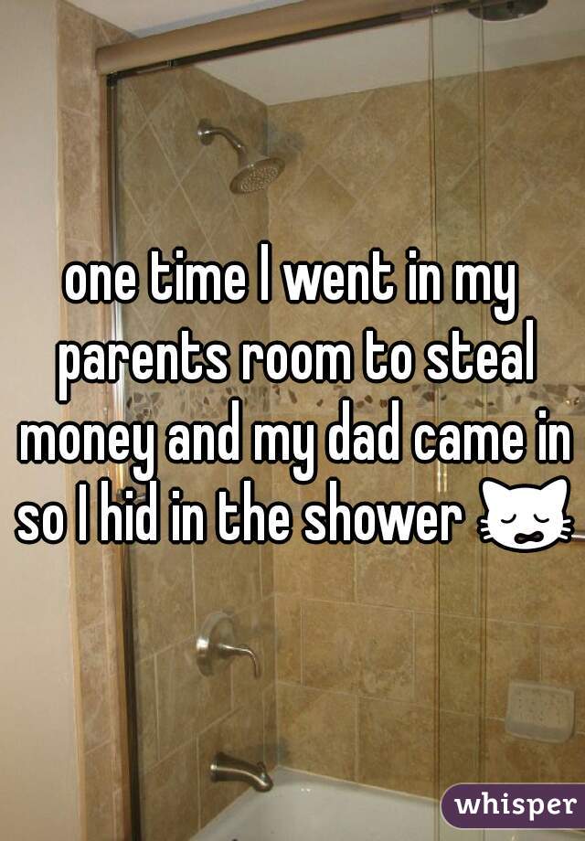 one time I went in my parents room to steal money and my dad came in so I hid in the shower 🙀 