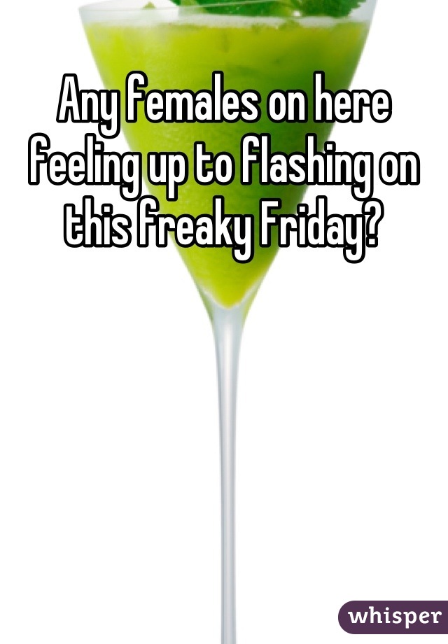 Any females on here feeling up to flashing on this freaky Friday?