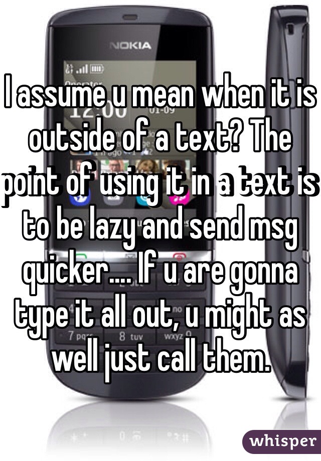 I assume u mean when it is outside of a text? The point of using it in a text is to be lazy and send msg quicker.... If u are gonna type it all out, u might as well just call them.