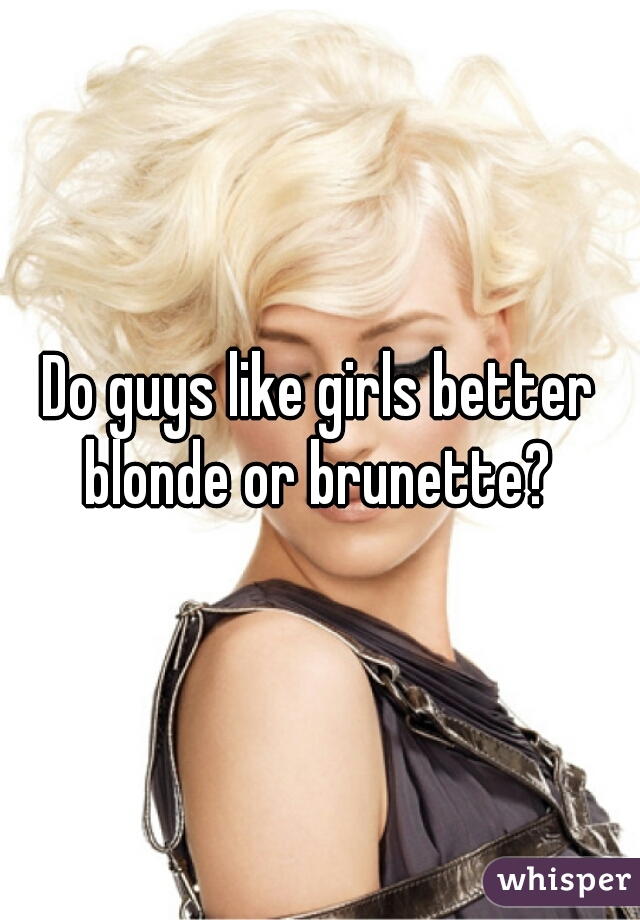 Do guys like girls better blonde or brunette? 