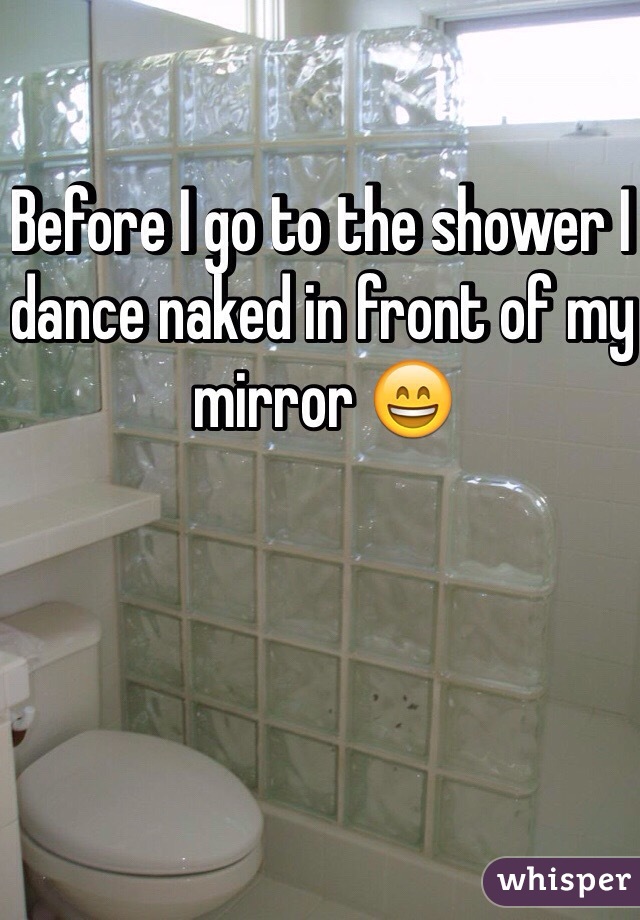 Before I go to the shower I dance naked in front of my mirror 😄