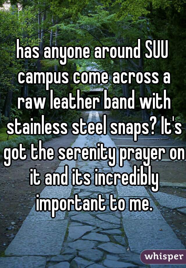 has anyone around SUU campus come across a raw leather band with stainless steel snaps? It's got the serenity prayer on it and its incredibly important to me.