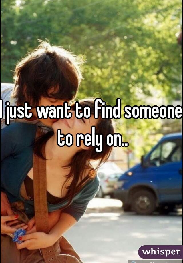 I just want to find someone to rely on..
