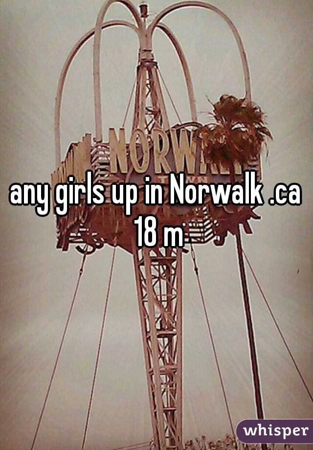 any girls up in Norwalk .ca 18 m