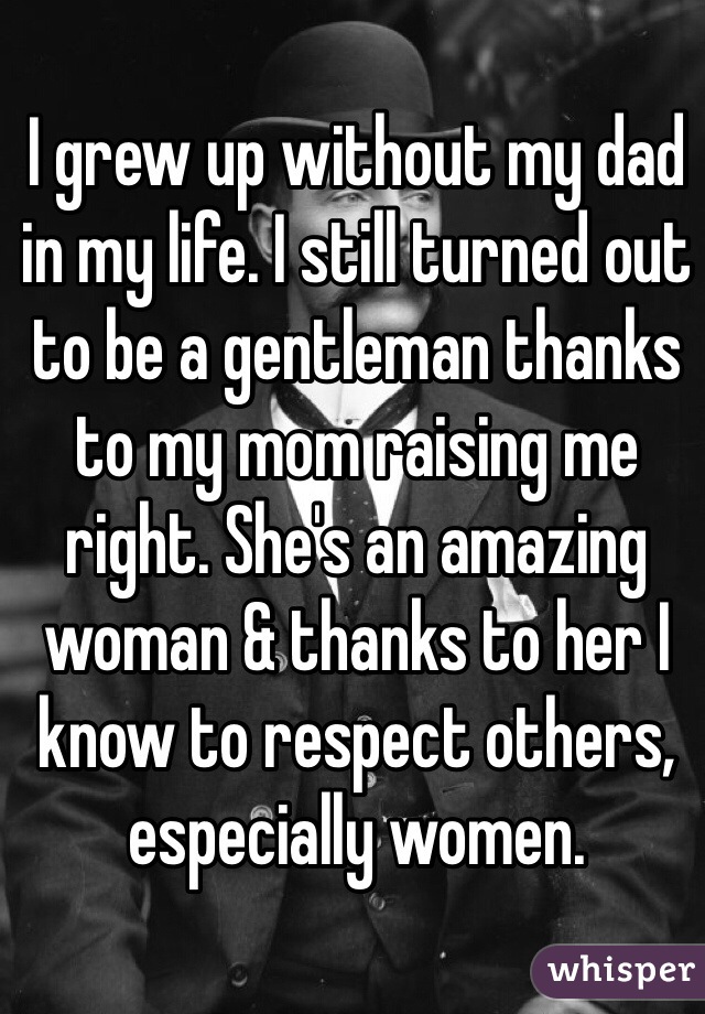 I grew up without my dad in my life. I still turned out to be a gentleman thanks to my mom raising me right. She's an amazing woman & thanks to her I know to respect others, especially women. 