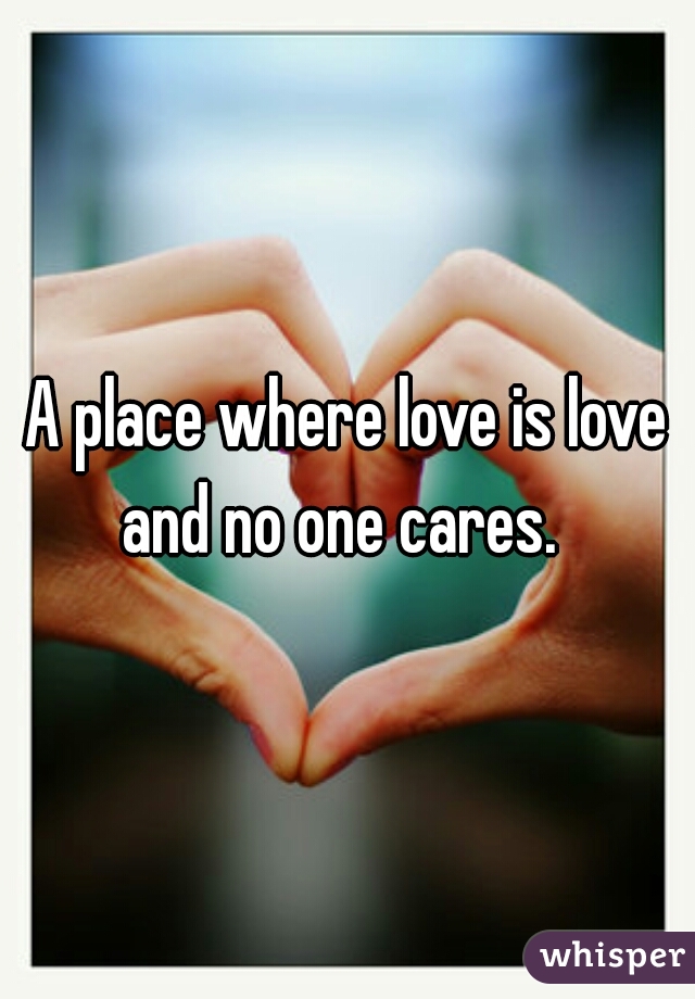 A place where love is love and no one cares.  