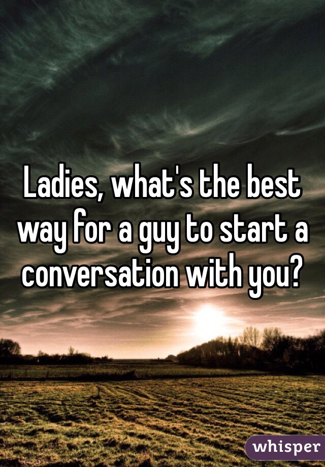 Ladies, what's the best way for a guy to start a conversation with you?