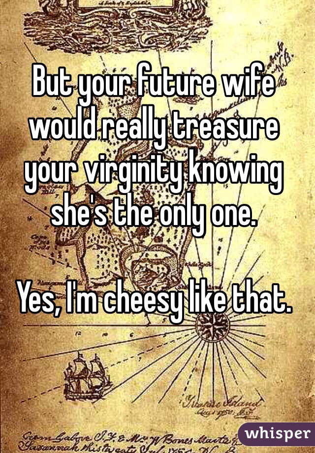 But your future wife would really treasure your virginity knowing she's the only one. 

Yes, I'm cheesy like that.