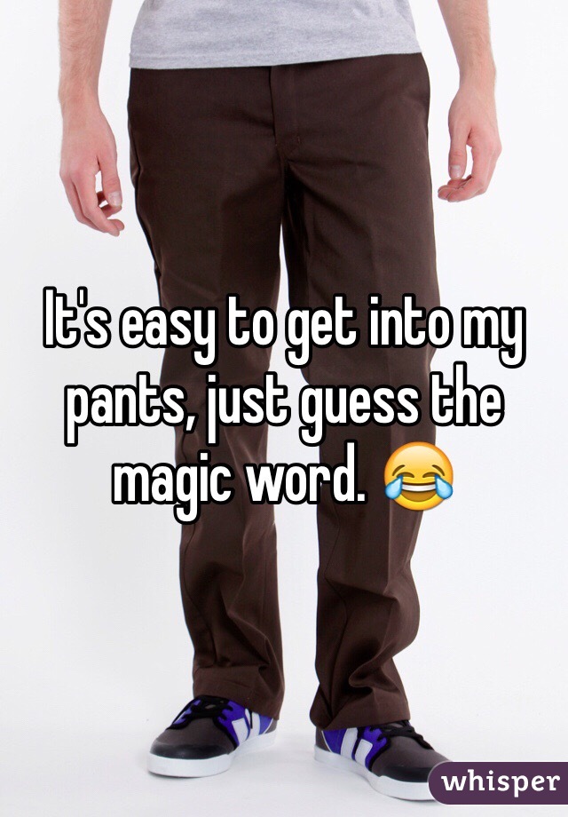 It's easy to get into my pants, just guess the magic word. 😂