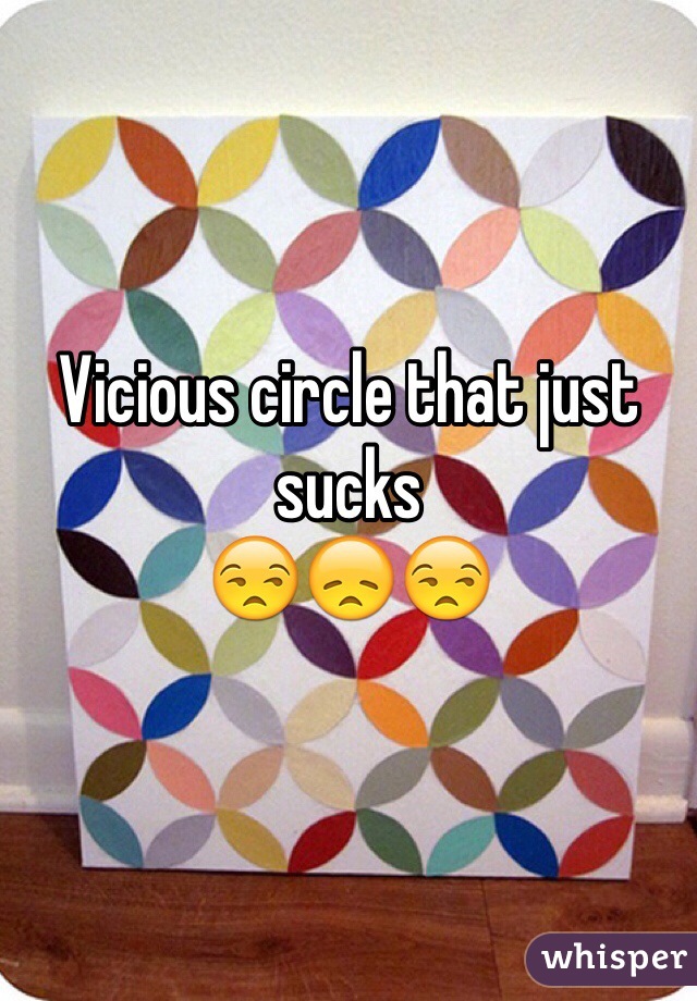 Vicious circle that just sucks
😒😞😒