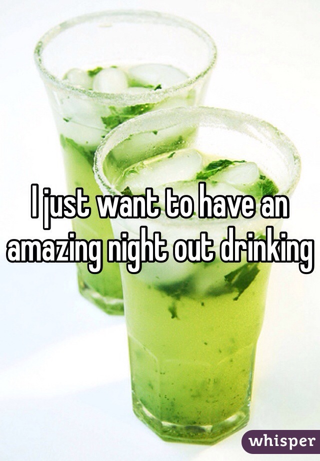 I just want to have an amazing night out drinking