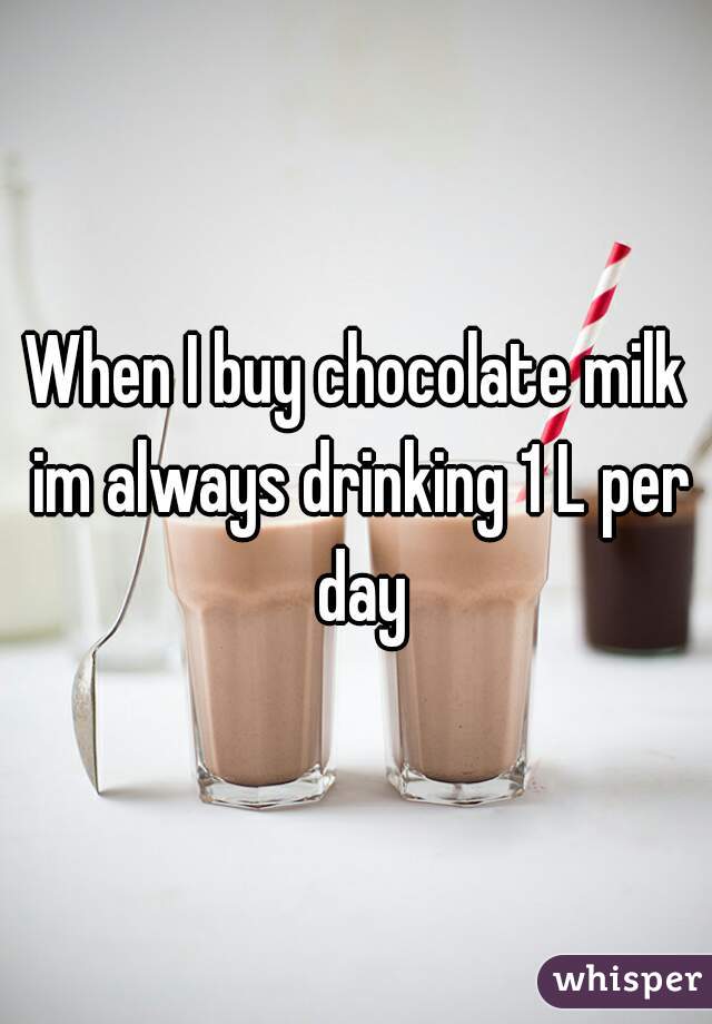 When I buy chocolate milk im always drinking 1 L per day
