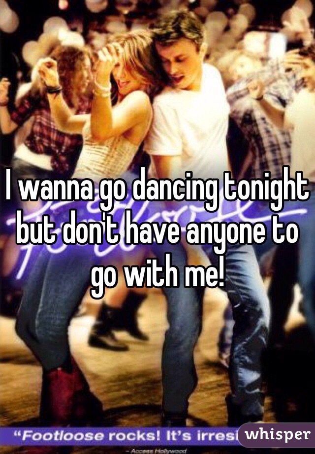 I wanna go dancing tonight but don't have anyone to go with me! 