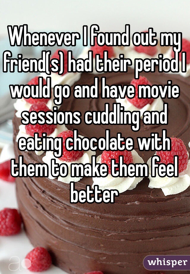 Whenever I found out my friend(s) had their period I would go and have movie sessions cuddling and eating chocolate with them to make them feel better