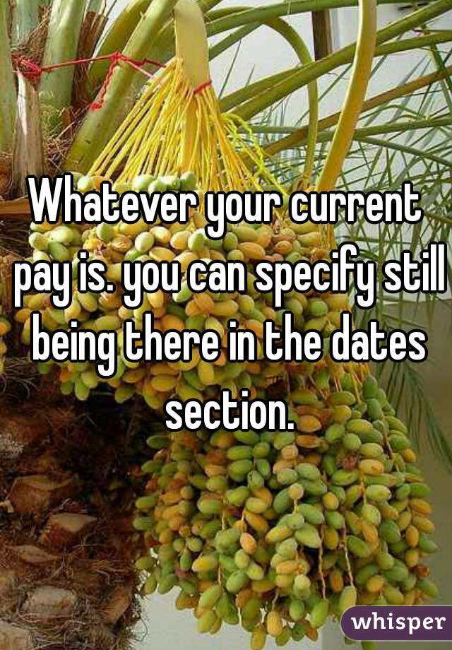 Whatever your current pay is. you can specify still being there in the dates section.
