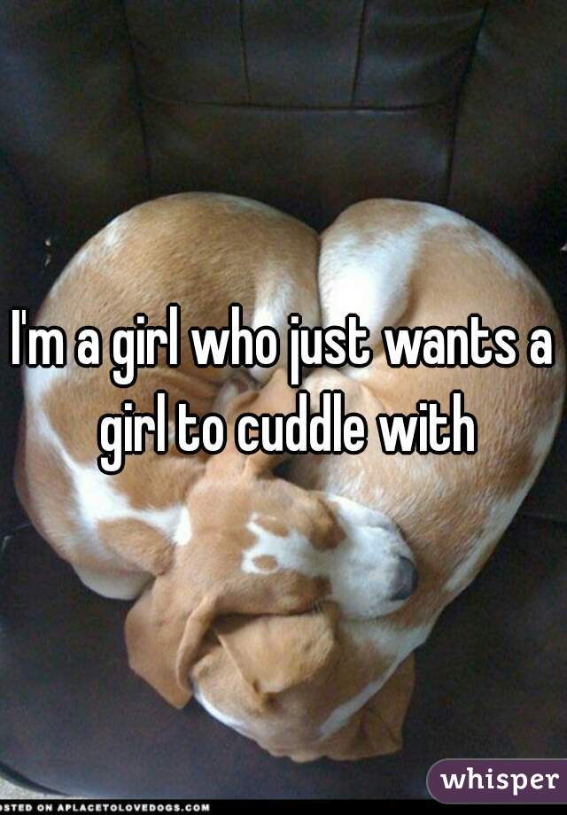 I'm a girl who just wants a girl to cuddle with