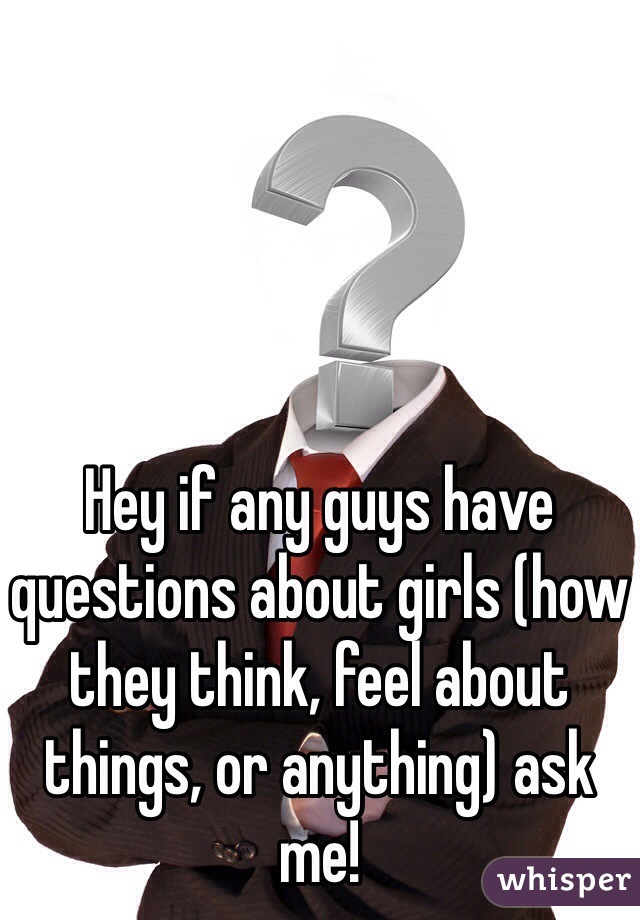 Hey if any guys have questions about girls (how they think, feel about things, or anything) ask me! 