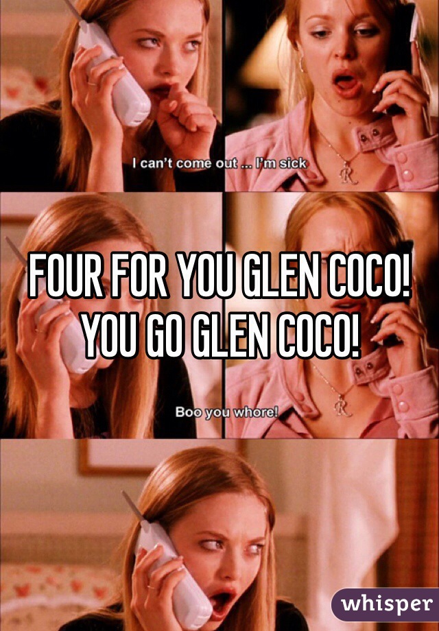 FOUR FOR YOU GLEN COCO!
YOU GO GLEN COCO!