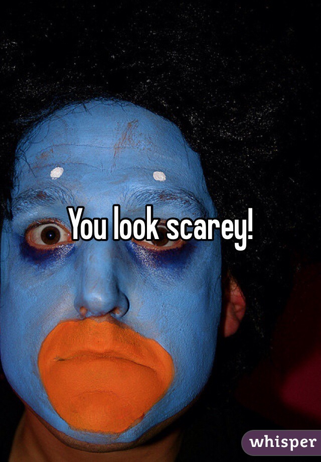 You look scarey!