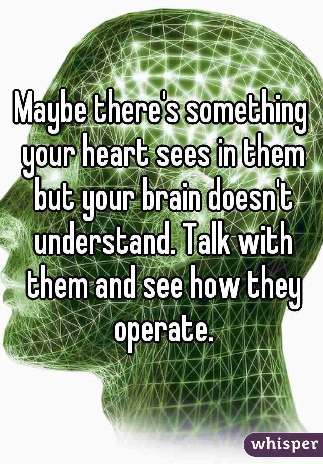 Maybe there's something your heart sees in them but your brain doesn't understand. Talk with them and see how they operate.