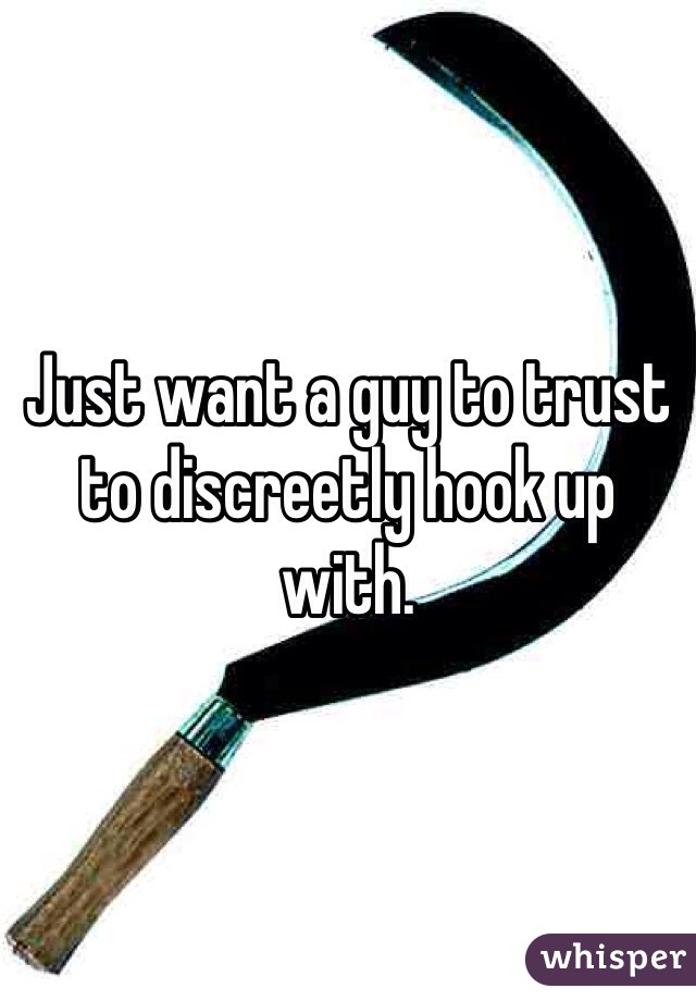 Just want a guy to trust to discreetly hook up with. 