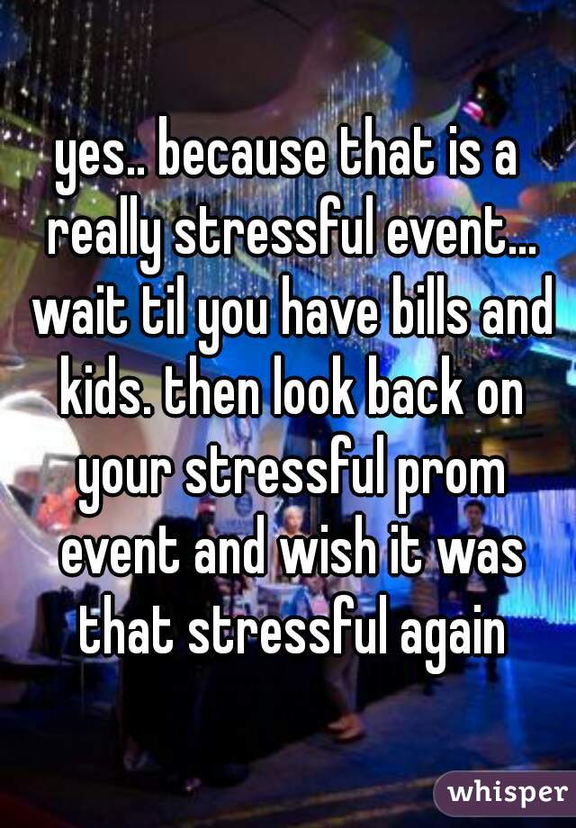 yes.. because that is a really stressful event... wait til you have bills and kids. then look back on your stressful prom event and wish it was that stressful again