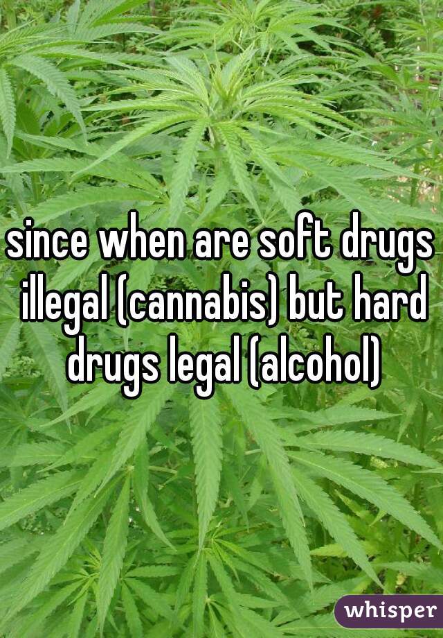 since when are soft drugs illegal (cannabis) but hard drugs legal (alcohol)