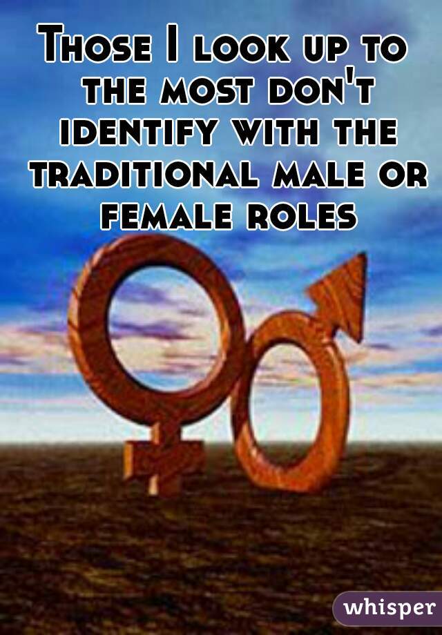 Those I look up to the most don't identify with the traditional male or female roles