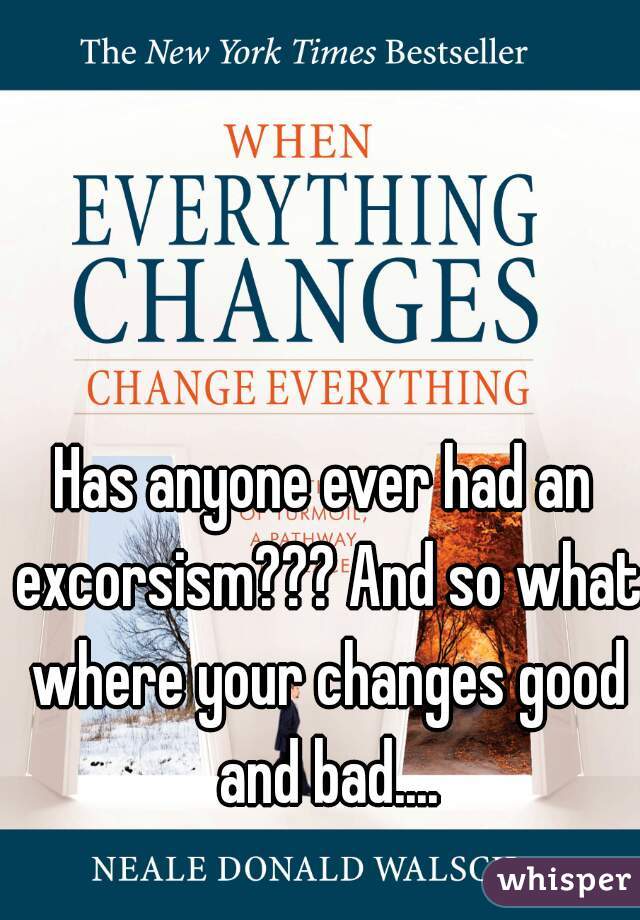 Has anyone ever had an excorsism??? And so what where your changes good and bad....