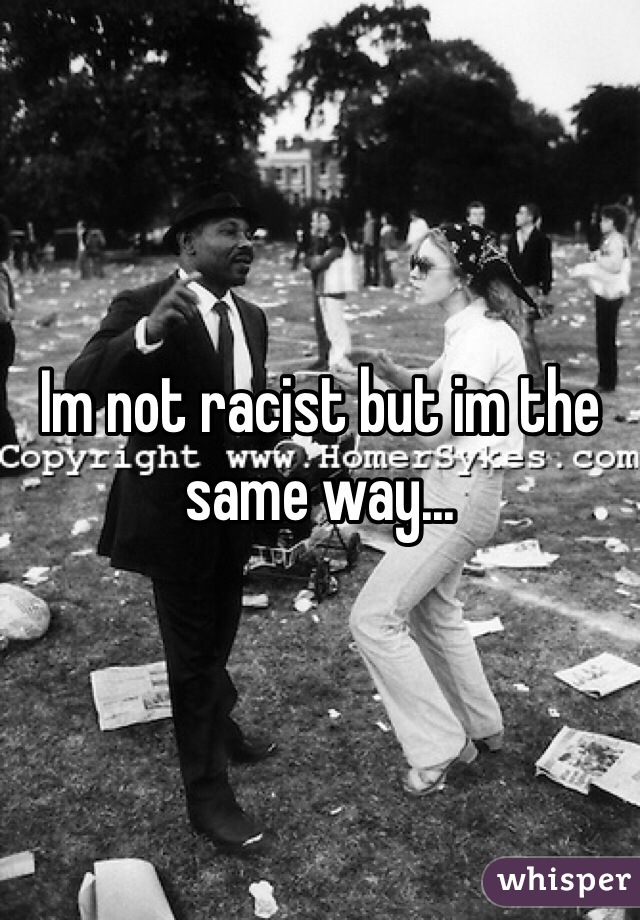 Im not racist but im the same way...