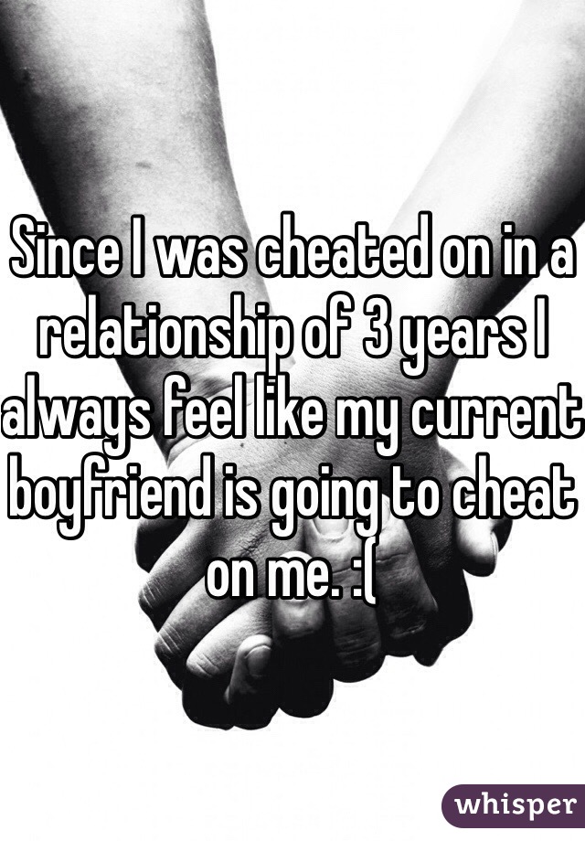 Since I was cheated on in a relationship of 3 years I always feel like my current boyfriend is going to cheat on me. :(