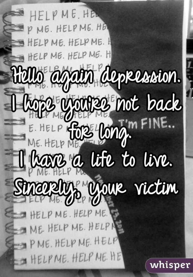 Hello again depression.
I hope you're not back for long.
I have a life to live.
Sincerly, your victim