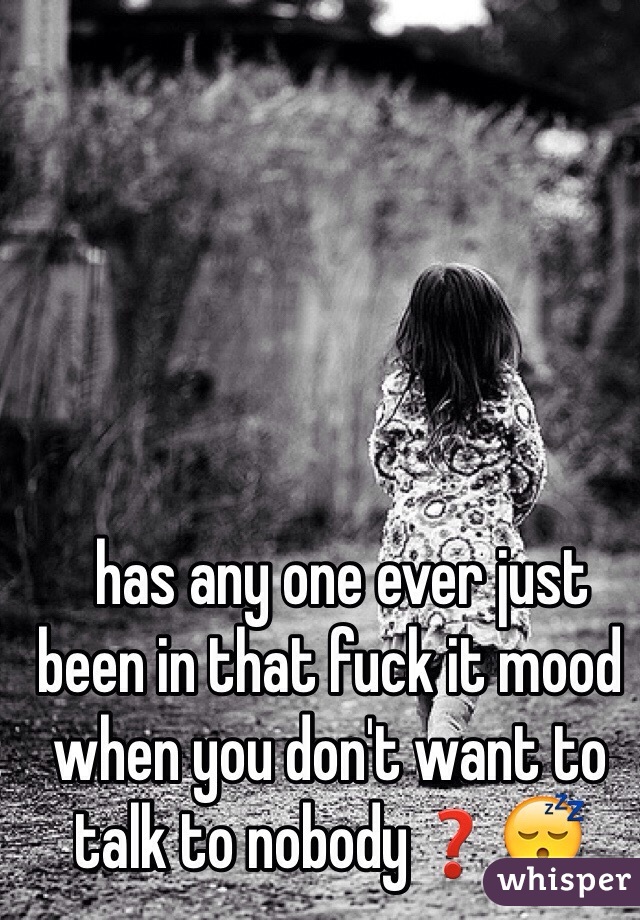   has any one ever just been in that fuck it mood when you don't want to talk to nobody❓😴