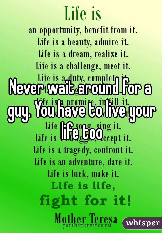 Never wait around for a guy. You have to live your life too