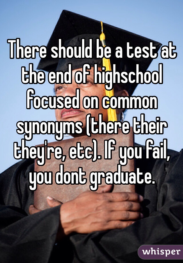 There should be a test at the end of highschool focused on common synonyms (there their they're, etc). If you fail, you dont graduate. 