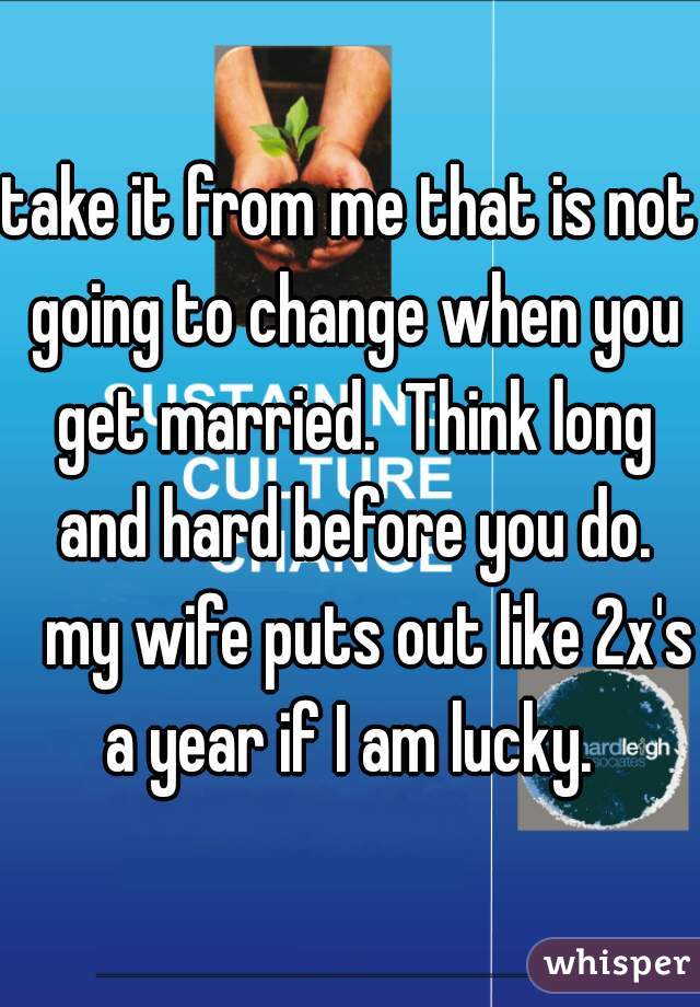 take it from me that is not going to change when you get married.  Think long and hard before you do.
   my wife puts out like 2x's a year if I am lucky. 