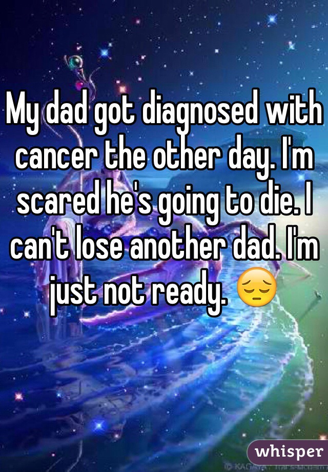 My dad got diagnosed with cancer the other day. I'm scared he's going to die. I can't lose another dad. I'm just not ready. 😔