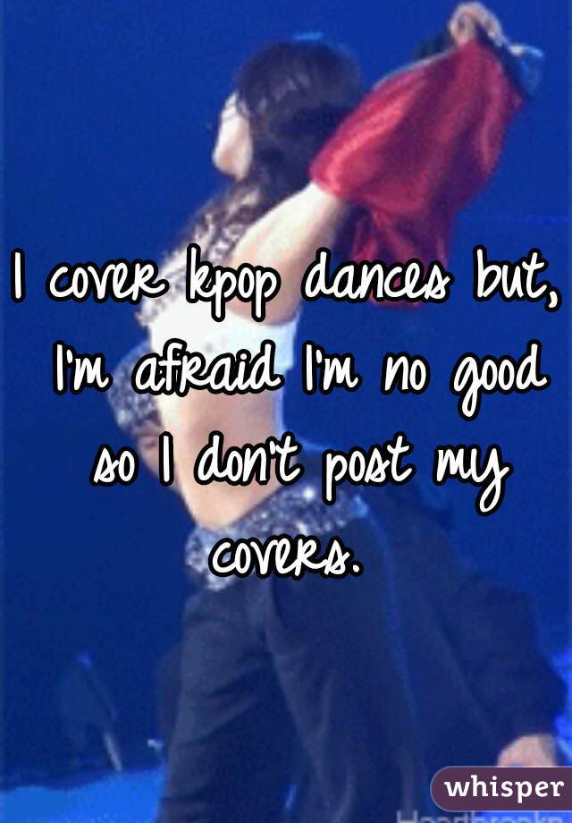 I cover kpop dances but, I'm afraid I'm no good so I don't post my covers. 